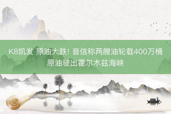 K8凯发 原油大跌! 音信称两艘油轮载400万桶原油驶出霍尔木兹海峡