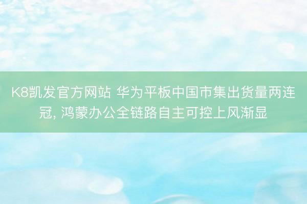 K8凯发官方网站 华为平板中国市集出货量两连冠， 鸿蒙办公全链路自主可控上风渐显
