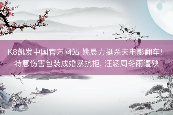 K8凯发中国官方网站 姚晨力挺杀夫电影翻车! 特意伤害包装成婚暴抗拒, 汪涵周冬雨遭殃