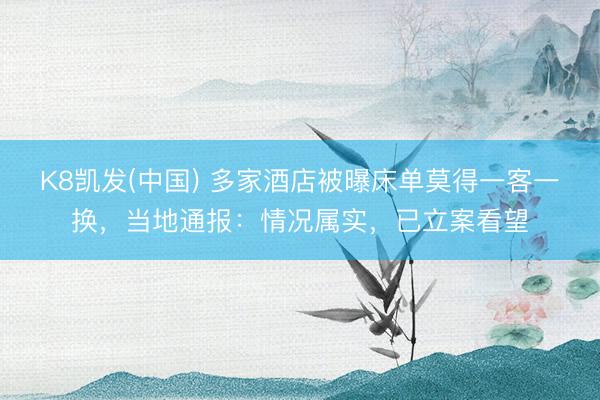 K8凯发(中国) 多家酒店被曝床单莫得一客一换，当地通报：情况属实，已立案看望