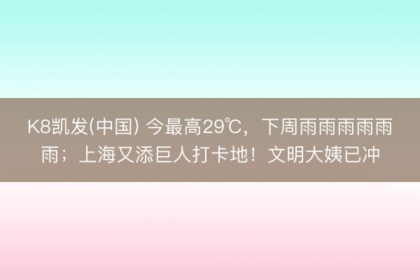 K8凯发(中国) 今最高29℃，下周雨雨雨雨雨雨；上海又添巨人打卡地！文明大姨已冲