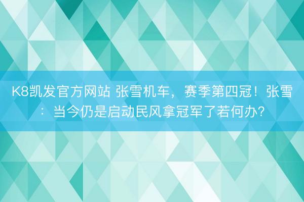 K8凯发官方网站 张雪机车,赛季第四冠!张雪:当今仍是启动民风拿冠军了若何办?
