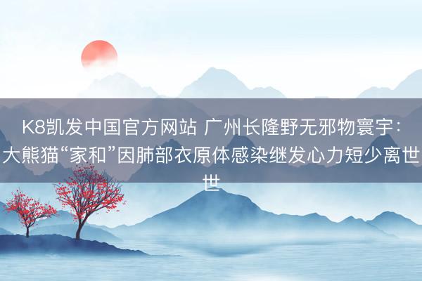 K8凯发中国官方网站 广州长隆野无邪物寰宇：大熊猫“家和”因肺部衣原体感染继发心力短少离世