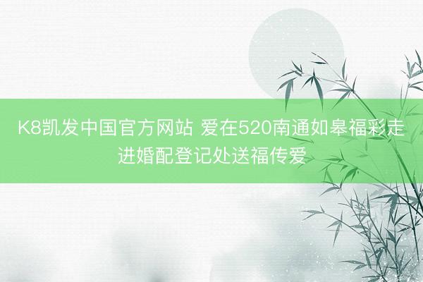 K8凯发中国官方网站 爱在520南通如皋福彩走进婚配登记处送福传爱