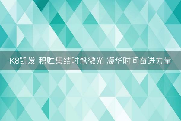K8凯发 积贮集结时髦微光 凝华时间奋进力量