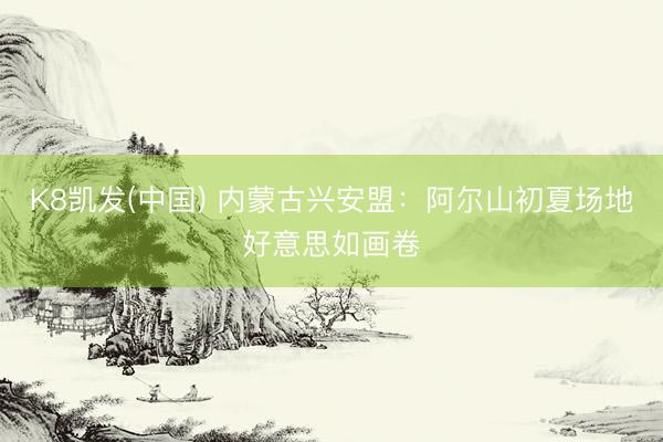 K8凯发(中国) 内蒙古兴安盟：阿尔山初夏场地好意思如画卷