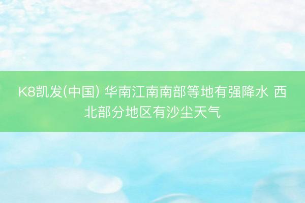 K8凯发(中国) 华南江南南部等地有强降水 西北部分地区有沙尘天气