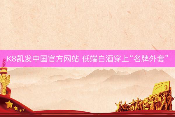 K8凯发中国官方网站 低端白酒穿上“名牌外套”