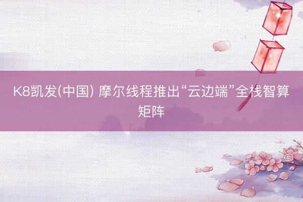 K8凯发(中国) 摩尔线程推出“云边端”全栈智算矩阵