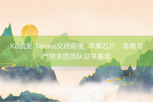 K8凯发 Ternus交班前夜， 苹果芯片、高傲与产物贪图团队迎来重组