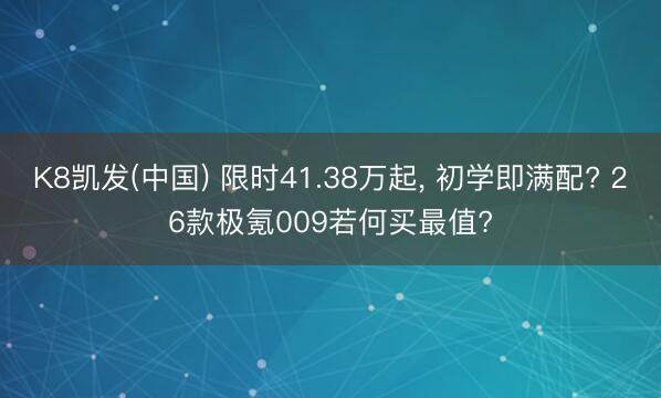 K8凯发(中国) 限时41.38万起， 初学即满配? 26款极氪009若何买最值?