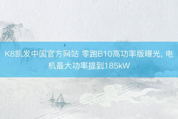 K8凯发中国官方网站 零跑B10高功率版曝光， 电机最大功率提到185kW