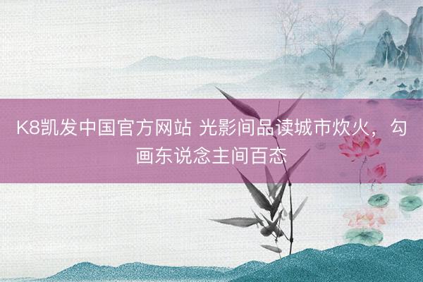 K8凯发中国官方网站 光影间品读城市炊火，勾画东说念主间百态