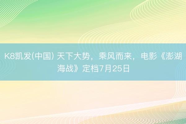 K8凯发(中国) 天下大势，乘风而来，电影《澎湖海战》定档7月25日