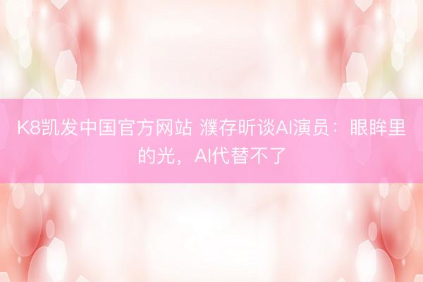 K8凯发中国官方网站 濮存昕谈AI演员：眼眸里的光，AI代替不了
