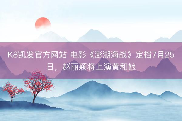 K8凯发官方网站 电影《澎湖海战》定档7月25日，赵丽颖将上演黄和娘