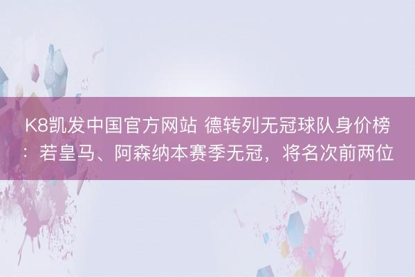 K8凯发中国官方网站 德转列无冠球队身价榜:若皇马、阿森纳本赛季无冠,将名次前两位