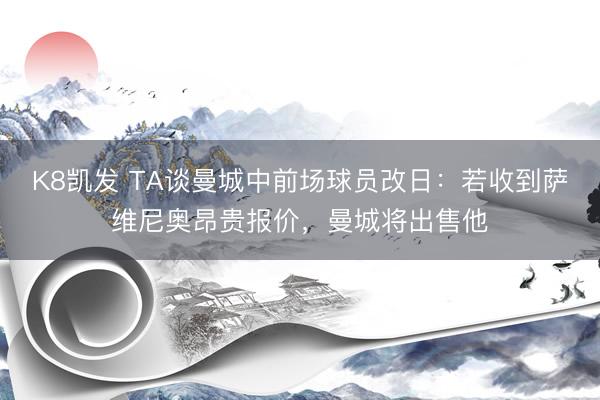 K8凯发 TA谈曼城中前场球员改日：若收到萨维尼奥昂贵报价，曼城将出售他