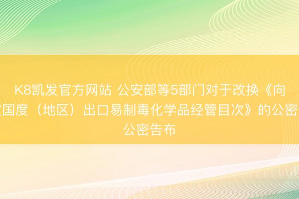K8凯发官方网站 公安部等5部门对于改换《向特定国度（地区）出口易制毒化学品经管目次》的公密告布