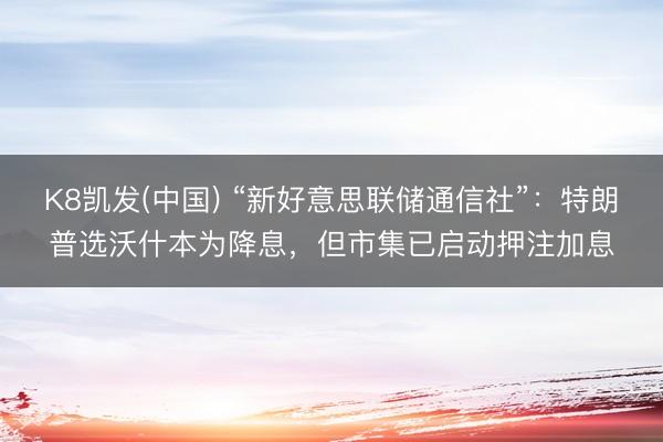 K8凯发(中国) “新好意思联储通信社”：特朗普选沃什本为降息，但市集已启动押注加息