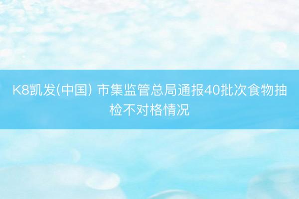 K8凯发(中国) 市集监管总局通报40批次食物抽检不对格情况