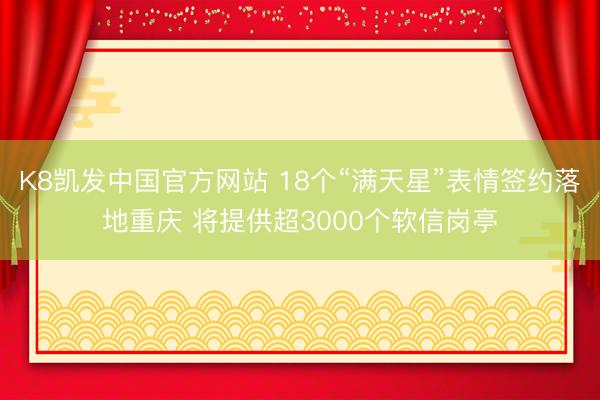 K8凯发中国官方网站 18个“满天星”表情签约落地重庆 将提供超3000个软信岗亭