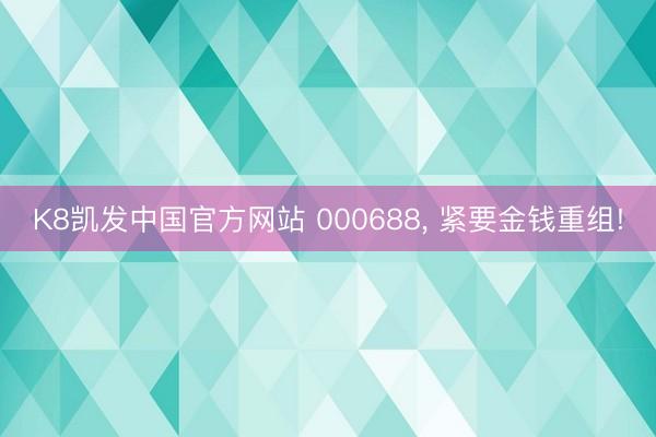 K8凯发中国官方网站 000688， 紧要金钱重组!