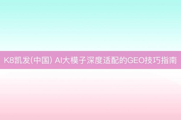K8凯发(中国) AI大模子深度适配的GEO技巧指南