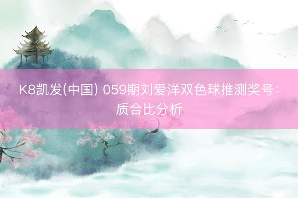 K8凯发(中国) 059期刘爱洋双色球推测奖号：质合比分析