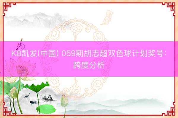 K8凯发(中国) 059期胡志超双色球计划奖号：跨度分析