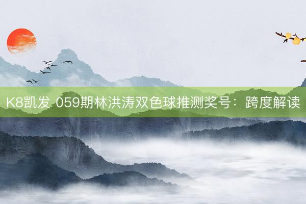 K8凯发 059期林洪涛双色球推测奖号：跨度解读