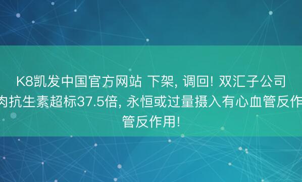K8凯发中国官方网站 下架， 调回! 双汇子公司猪肉抗生素超标37.5倍， 永恒或过量摄入有心血管反作用!