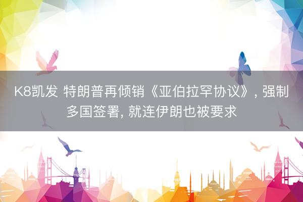 K8凯发 特朗普再倾销《亚伯拉罕协议》， 强制多国签署， 就连伊朗也被要求