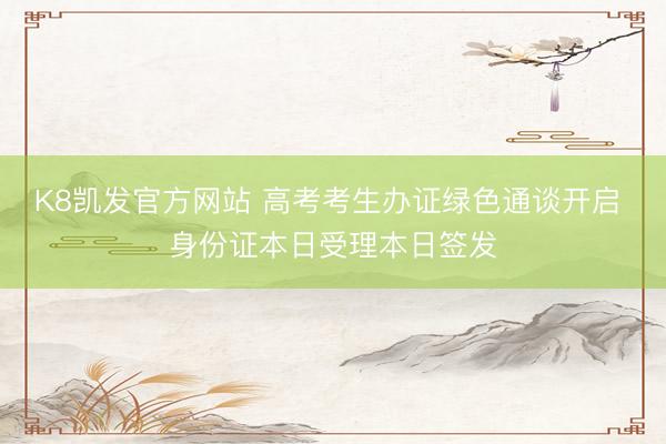 K8凯发官方网站 高考考生办证绿色通谈开启 身份证本日受理本日签发