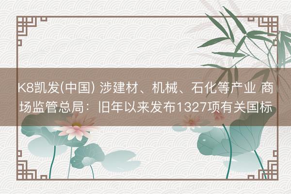 K8凯发(中国) 涉建材、机械、石化等产业 商场监管总局：旧年以来发布1327项有关国标