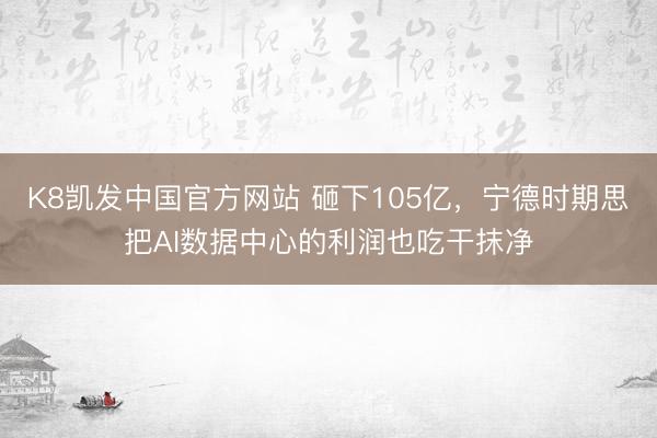 K8凯发中国官方网站 砸下105亿，宁德时期思把AI数据中心的利润也吃干抹净