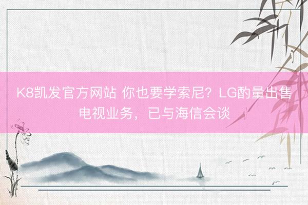 K8凯发官方网站 你也要学索尼？LG酌量出售电视业务，已与海信会谈