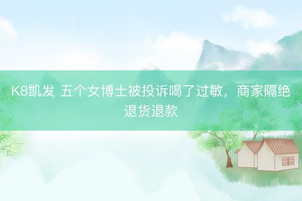 K8凯发 五个女博士被投诉喝了过敏，商家隔绝退货退款