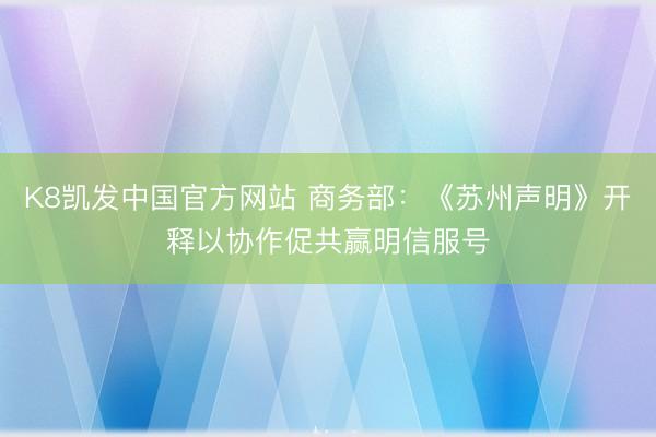 K8凯发中国官方网站 商务部：《苏州声明》开释以协作促共赢明信服号