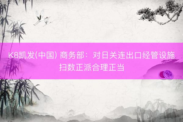 K8凯发(中国) 商务部:对日关连出口经管设施扫数正派合理正当