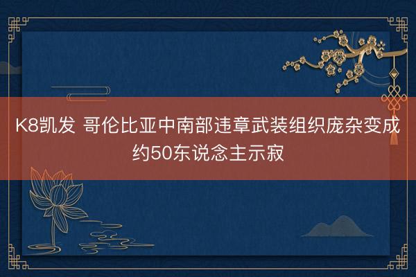K8凯发 哥伦比亚中南部违章武装组织庞杂变成约50东说念主示寂