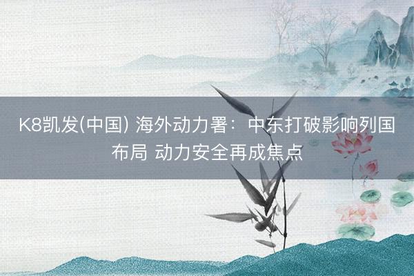 K8凯发(中国) 海外动力署：中东打破影响列国布局 动力安全再成焦点
