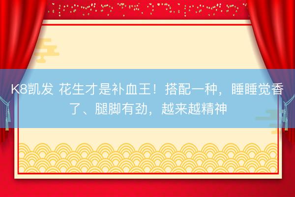 K8凯发 花生才是补血王！搭配一种，睡睡觉香了、腿脚有劲，越来越精神