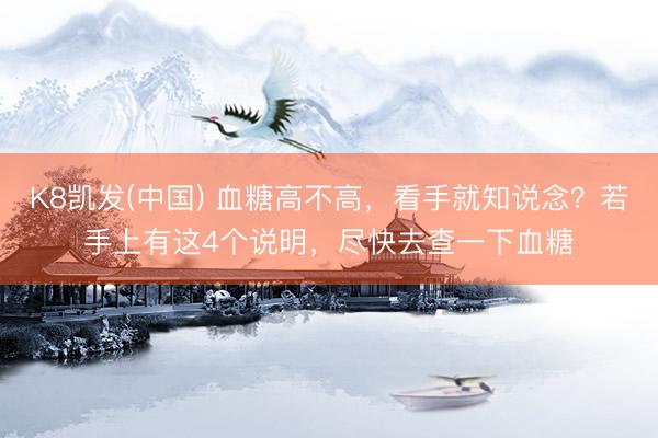 K8凯发(中国) 血糖高不高，看手就知说念？若手上有这4个说明，尽快去查一下血糖