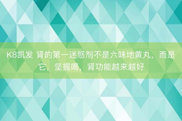 K8凯发 肾的第一迷惑剂不是六味地黄丸，而是它，坚握喝，肾功能越来越好