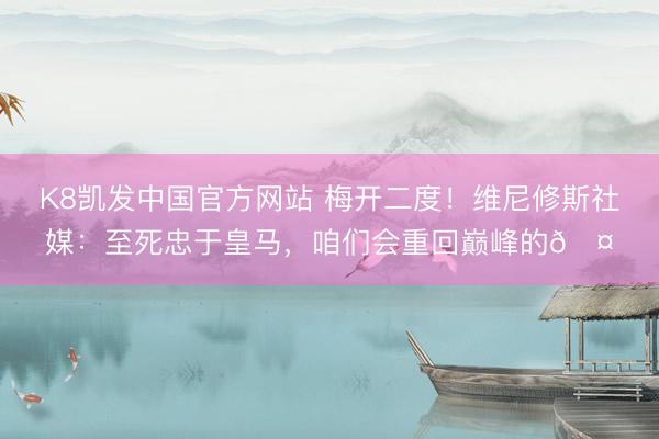 K8凯发中国官方网站 梅开二度！维尼修斯社媒：至死忠于皇马，咱们会重回巅峰的🤍