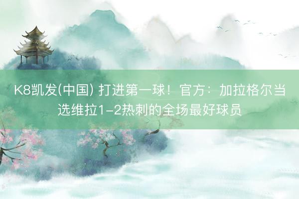 K8凯发(中国) 打进第一球！官方：加拉格尔当选维拉1-2热刺的全场最好球员
