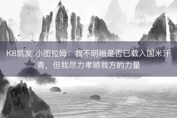 K8凯发 小图拉姆：我不明晰是否已载入国米汗青，但我尽力孝顺我方的力量