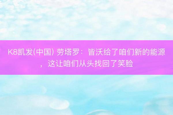 K8凯发(中国) 劳塔罗：皆沃给了咱们新的能源，这让咱们从头找回了笑脸