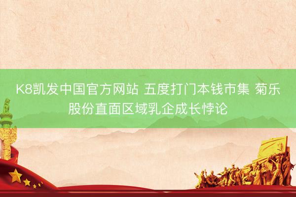 K8凯发中国官方网站 五度打门本钱市集 菊乐股份直面区域乳企成长悖论